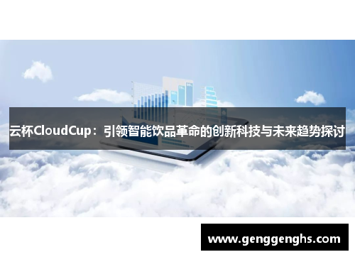 云杯CloudCup：引领智能饮品革命的创新科技与未来趋势探讨